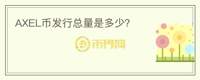 AXEL幣發(fā)行總量是多少？