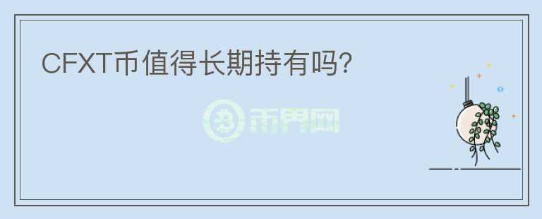 CFXT幣值得長(zhǎng)期持有嗎？