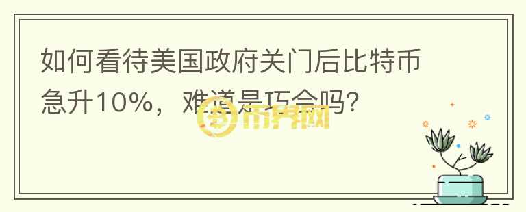 如何看待美國政府關(guān)門后比特幣急升10%，難道是巧合嗎？