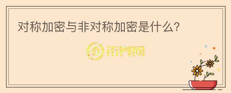 對(duì)稱加密與非對(duì)稱加密是什么？