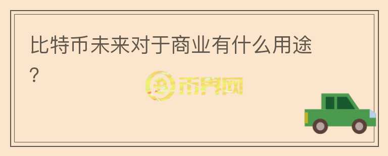 比特幣未來對于商業(yè)有什么用途？