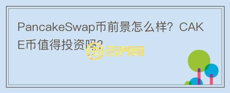 PancakeSwap幣前景怎么樣？CAKE幣值得投資嗎？