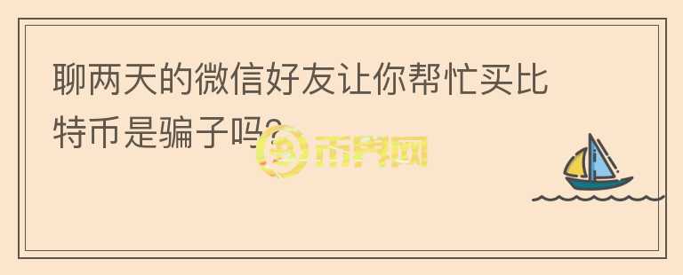 聊兩天的微信好友讓你幫忙買比特幣是騙子嗎？