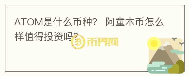 ATOM是什么幣種？ 阿童木幣怎么樣值得投資嗎？