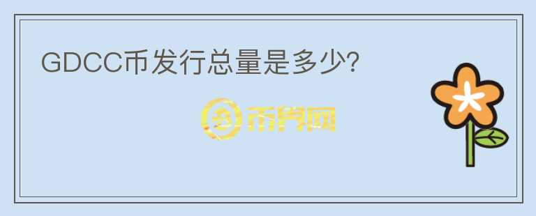 GDCC幣發(fā)行總量是多少？