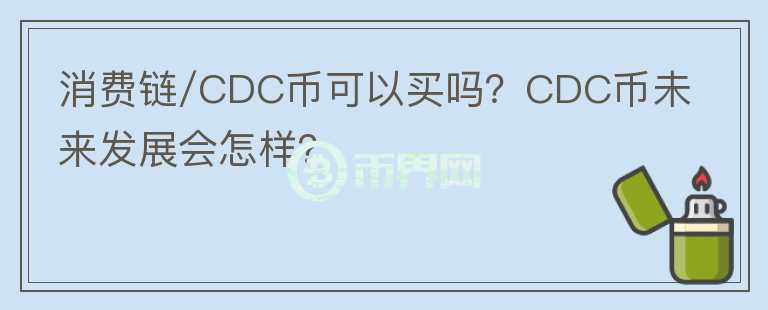 消費(fèi)鏈/CDC幣可以買嗎？CDC幣未來發(fā)展會怎樣？