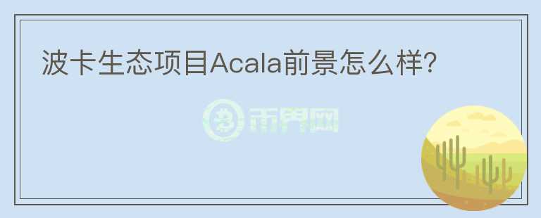 波卡生態(tài)項目Acala前景怎么樣？