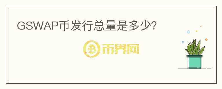 GSWAP幣發(fā)行總量是多少？