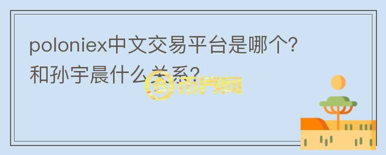 poloniex中文交易平臺(tái)是哪個(gè)？和孫宇晨什么關(guān)系？