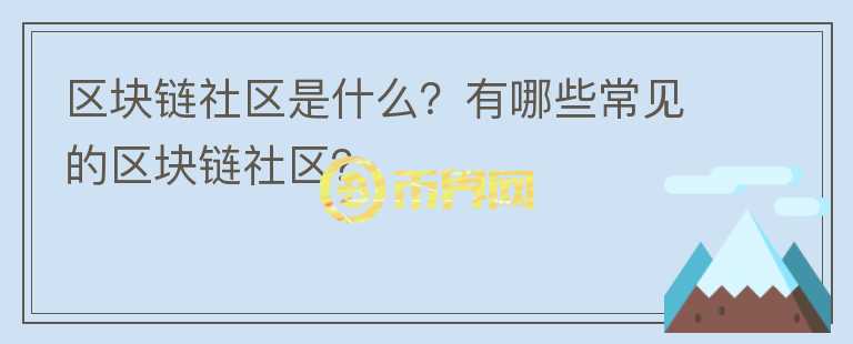 區(qū)塊鏈社區(qū)是什么？有哪些常見的區(qū)塊鏈社區(qū)？