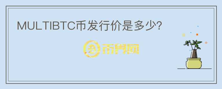 MULTIBTC幣發(fā)行價是多少？