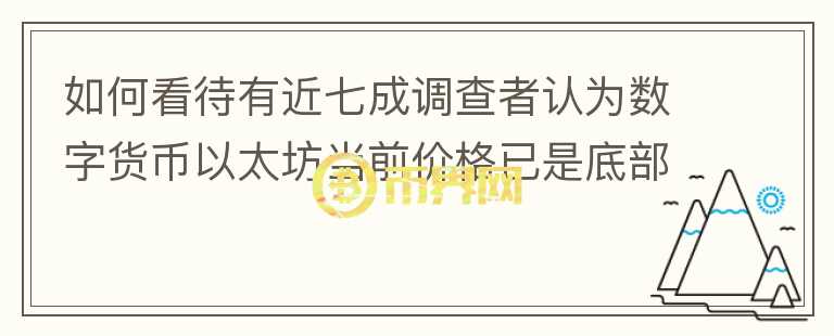 如何看待有近七成調(diào)查者認(rèn)為數(shù)字貨幣以太坊當(dāng)前價(jià)格已是底部，可以入場(chǎng)了嗎？