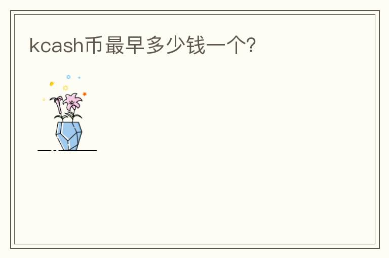 kcash幣最早多少錢一個？