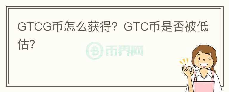 GTCG幣怎么獲得？GTC幣是否被低估？