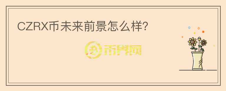 CZRX幣未來前景怎么樣？