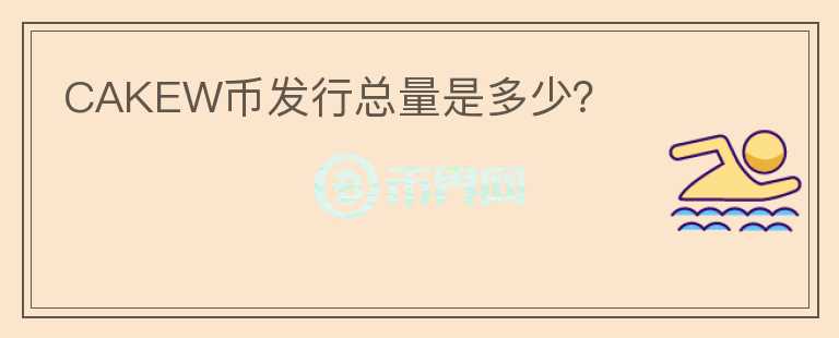 CAKEW幣發(fā)行總量是多少？
