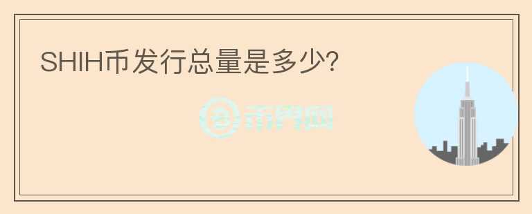 SHIH幣發(fā)行總量是多少？