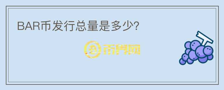 BAR幣發(fā)行總量是多少？