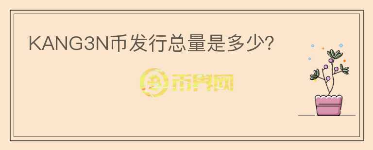 KANG3N幣發(fā)行總量是多少？