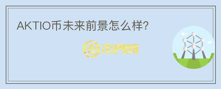 AKTIO幣未來前景怎么樣？