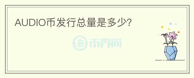 AUDIO幣發(fā)行總量是多少？