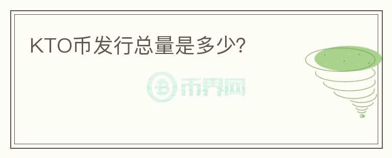 KTO幣發(fā)行總量是多少？