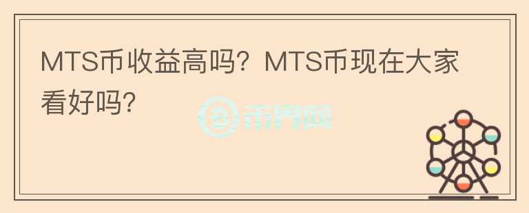MTS幣收益高嗎？MTS幣現(xiàn)在大家看好嗎？