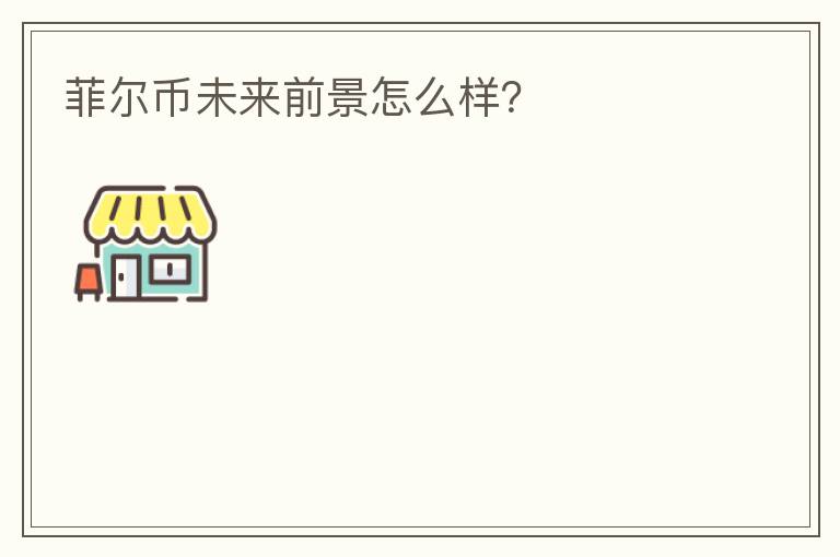 菲爾幣未來(lái)前景怎么樣？