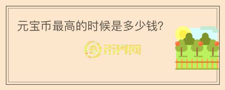 元寶幣最高的時(shí)候是多少錢？