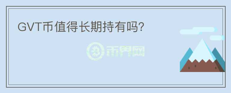 GVT幣值得長(zhǎng)期持有嗎？