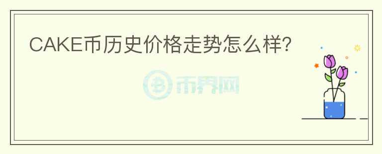 CAKE幣歷史價格走勢怎么樣？