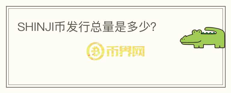 SHINJI幣發(fā)行總量是多少？