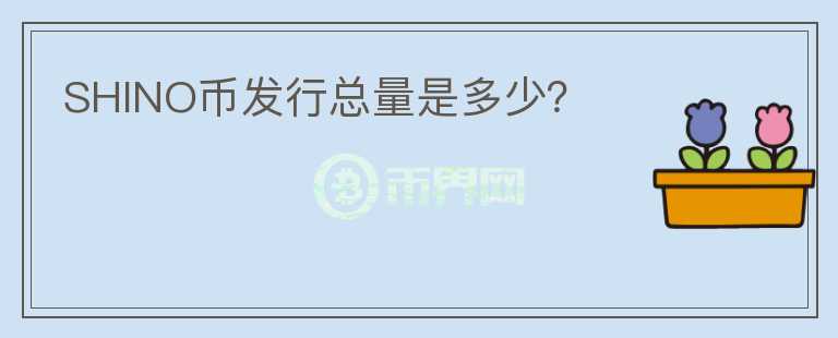 SHINO幣發(fā)行總量是多少？