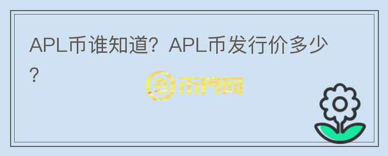 APL幣誰(shuí)知道？APL幣發(fā)行價(jià)多少？