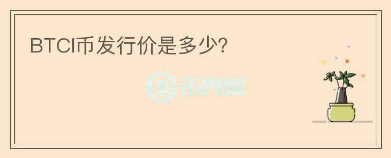 BTCI幣發(fā)行價(jià)是多少？