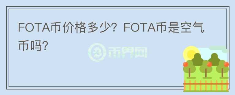 FOTA幣價格多少？FOTA幣是空氣幣嗎？