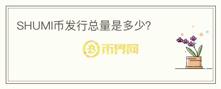 SHUMI幣發(fā)行總量是多少？