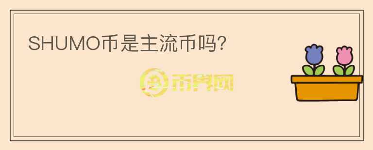SHUMO幣是主流幣嗎？