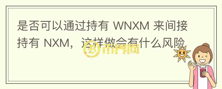 是否可以通過持有 WNXM 來間接持有 NXM，這樣做會有什么風(fēng)險嗎？