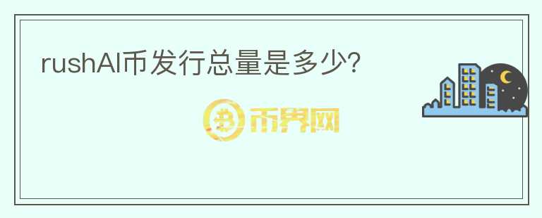 rushAI幣發(fā)行總量是多少？