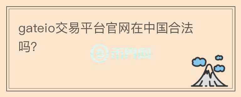 gateio交易平臺官網在中國合法嗎？