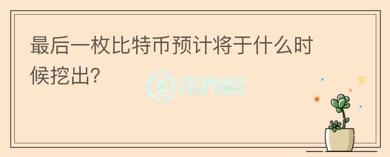 最后一枚比特幣預(yù)計(jì)將于什么時(shí)候挖出？