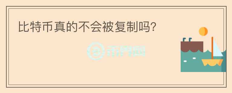 比特幣真的不會被復(fù)制嗎？