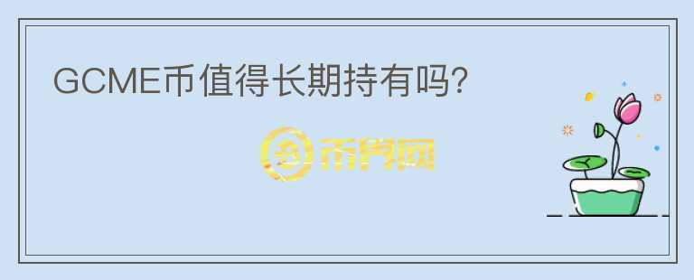 GCME幣值得長(zhǎng)期持有嗎？