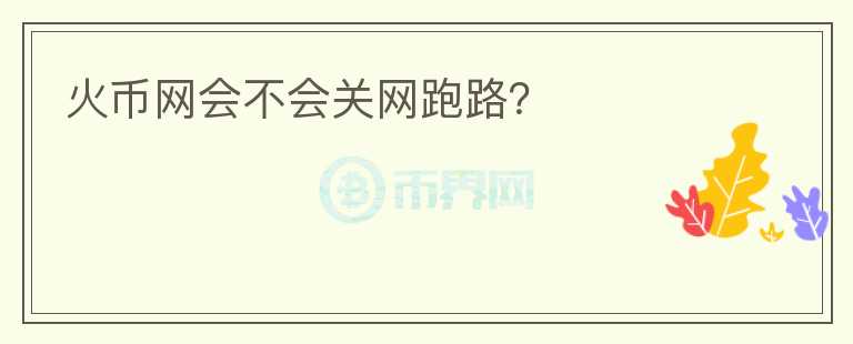 火幣網(wǎng)會(huì)不會(huì)關(guān)網(wǎng)跑路？