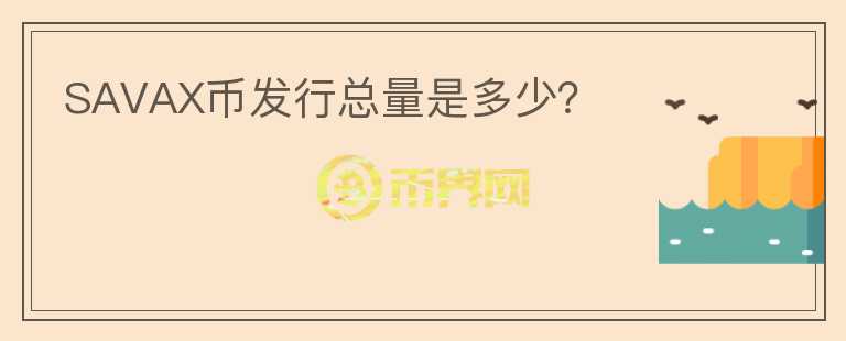SAVAX幣發(fā)行總量是多少？