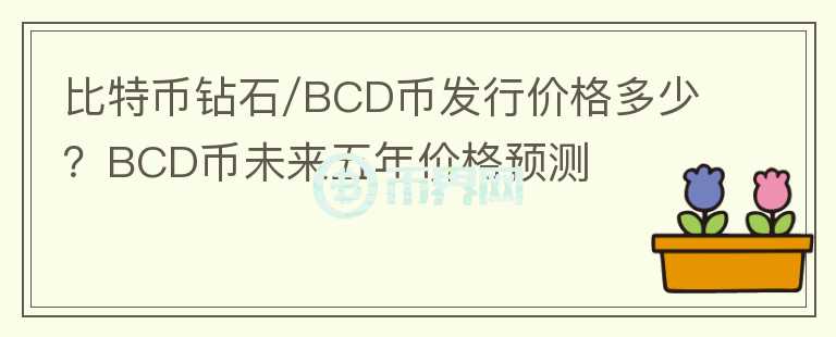 比特幣鉆石/BCD幣發(fā)行價(jià)格多少？BCD幣未來五年價(jià)格預(yù)測(cè)