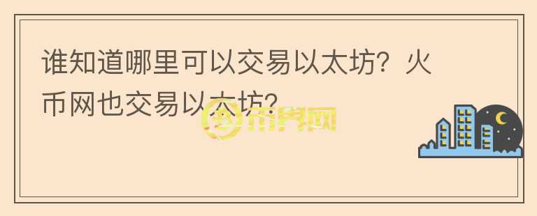誰知道哪里可以交易以太坊？火幣網(wǎng)也交易以太坊？