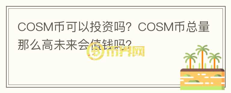 COSM幣可以投資嗎？COSM幣總量那么高未來(lái)會(huì)值錢(qián)嗎？