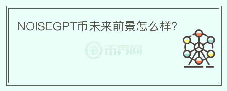 NOISEGPT幣未來(lái)前景怎么樣？